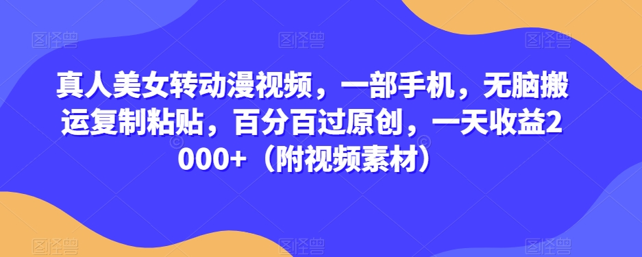 真人美女转动漫视频，一部手机，无脑搬运复制粘贴，百分百过原创，一天收益2000+（附视频素材）【揭秘】-千羽资源库