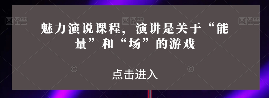 魅力演说课程，演讲是关于“能量”和“场”的游戏-千羽资源库