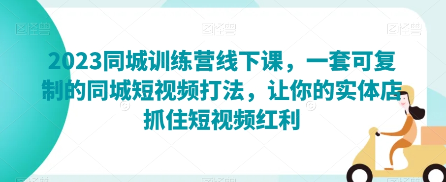2023同城训练营线下课，一套可复制的同城短视频打法，让你的实体店抓住短视频红利-千羽资源库