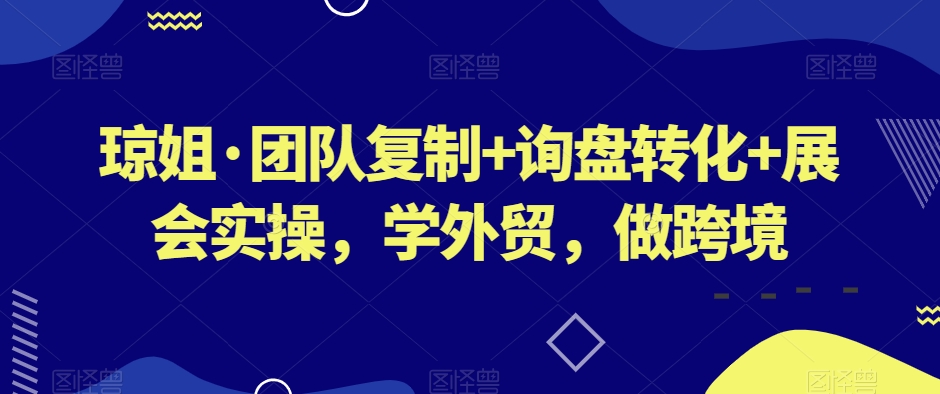 琼姐·团队复制+询盘转化+展会实操，学外贸，做跨境-千羽资源库