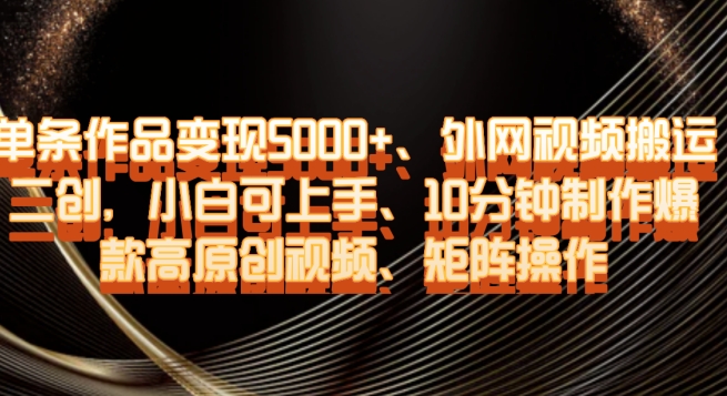 单条作品变现5000+、外网视频搬运二创，小白可上手，10分钟制作爆款高原创视频，矩阵操作【揭秘】-千羽资源库