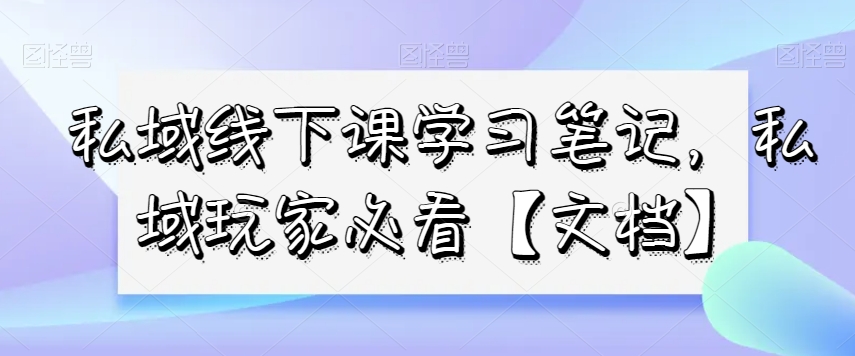 私域线下课学习笔记，​私域玩家必看【文档】-千羽资源库