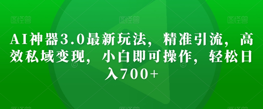 AI神器3.0最新玩法，精准引流，高效私域变现，小白即可操作，轻松日入700+【揭秘】-千羽资源库