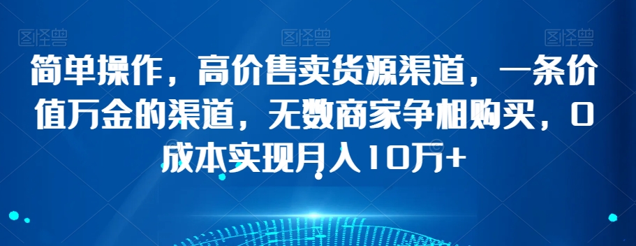 简单操作，高价售卖货源渠道，一条价值万金的渠道，无数商家争相购买，0成本实现月入10万+【揭秘】-千羽资源库