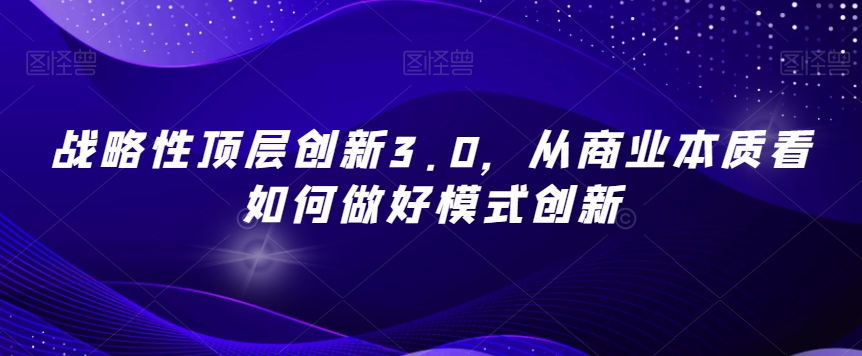 战略性顶层创新3.0，从商业本质看如何做好模式创新-千羽资源库