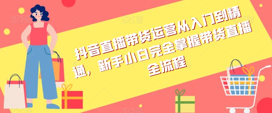 抖音直播带货运营从入门到精通，新手小白完全掌握带货直播全流程-千羽资源库