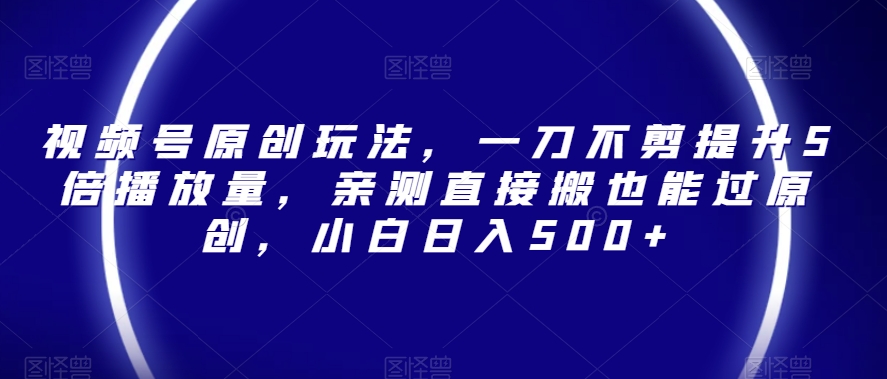 视频号原创玩法，一刀不剪提升5倍播放量，亲测直接搬也能过原创，小白日入500+【揭秘】-千羽资源库