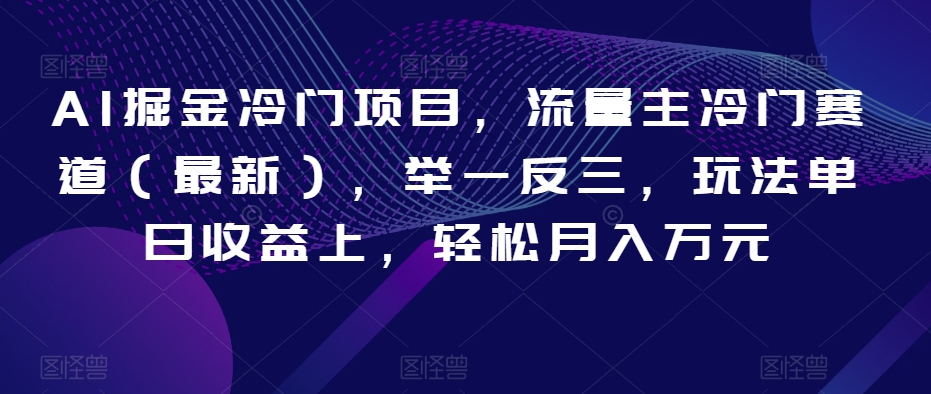 AI掘金冷门项目，流量主冷门赛道（最新），举一反三，玩法单日收益上，轻松月入万元【揭秘】-千羽资源库