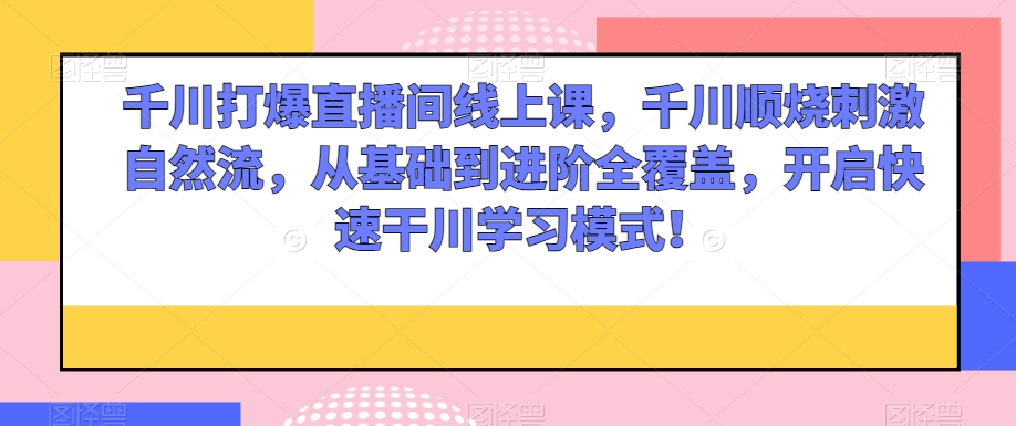 千川打爆直播间线上课，千川顺烧刺激自然流，从基础到进阶全覆盖，开启快速干川学习模式！-千羽资源库