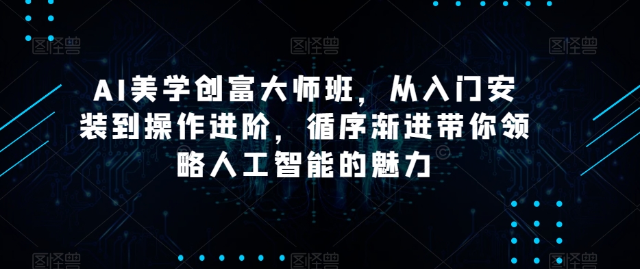 AI美学创富大师班，从入门安装到操作进阶，循序渐进带你领略人工智能的魅力-千羽资源库