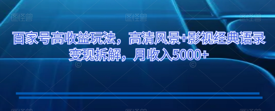 百家号高收益玩法，高清风景+影视经典语录变现拆解，月收入5000+【揭秘】-千羽资源库