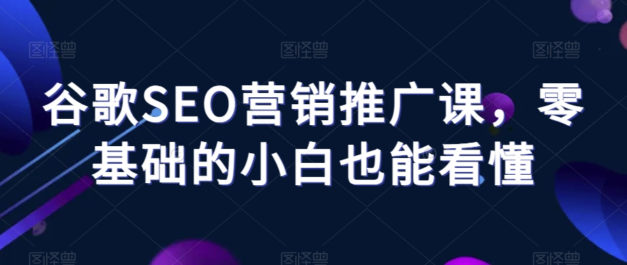 谷歌SEO营销推广课，零基础的小白也能看懂-千羽资源库