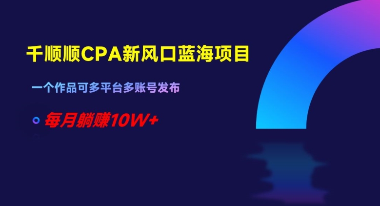 千顺顺CPA新风口蓝海项目，一个作品可多平台多账号发布，每月躺赚10W+【揭秘】-千羽资源库