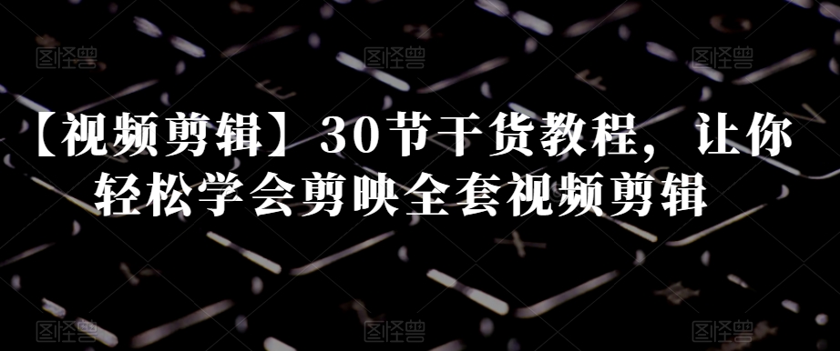 【视频剪辑】30节干货教程，让你轻松学会剪映全套视频剪辑-千羽资源库