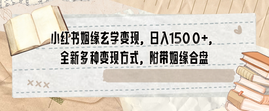 小红书姻缘玄学变现，日入1500+，全新多种变现方式，附带姻缘合盘【揭秘】-千羽资源库