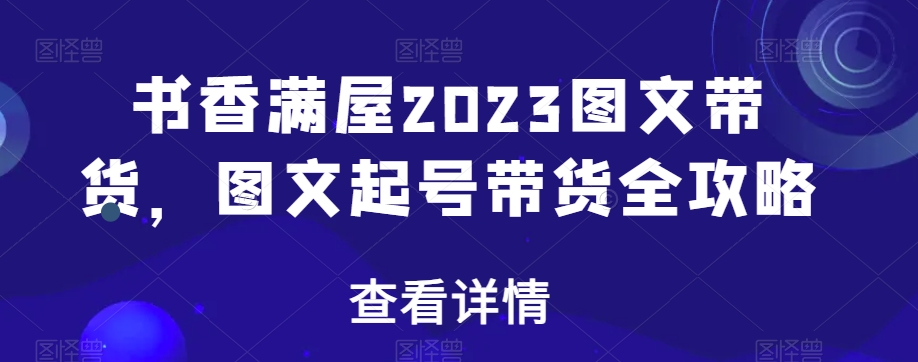 书香满屋2023图文带货，图文起号带货全攻略-千羽资源库