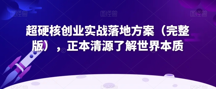 超硬核创业实战落地方案（完整版），正本清源了解世界本质-千羽资源库