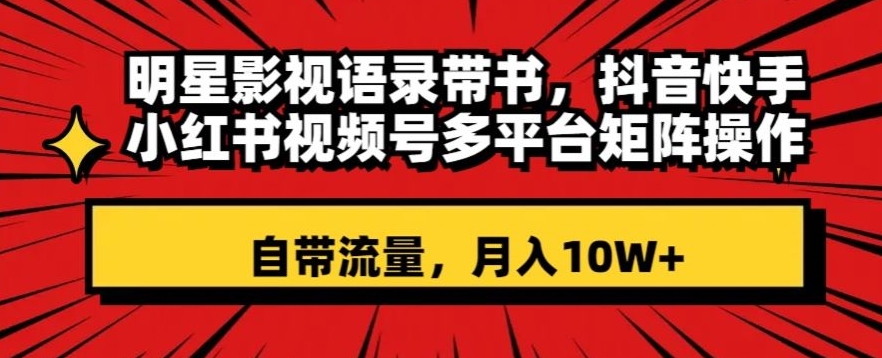 明星影视语录带书，抖音快手小红书视频号多平台矩阵操作，自带流量，月入10W+【揭秘】-千羽资源库