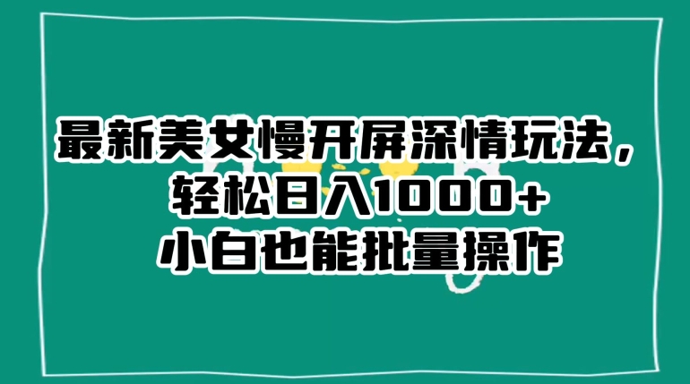 最新美女慢开屏深情玩法，轻松日入1000+小白也能批量操作-千羽资源库