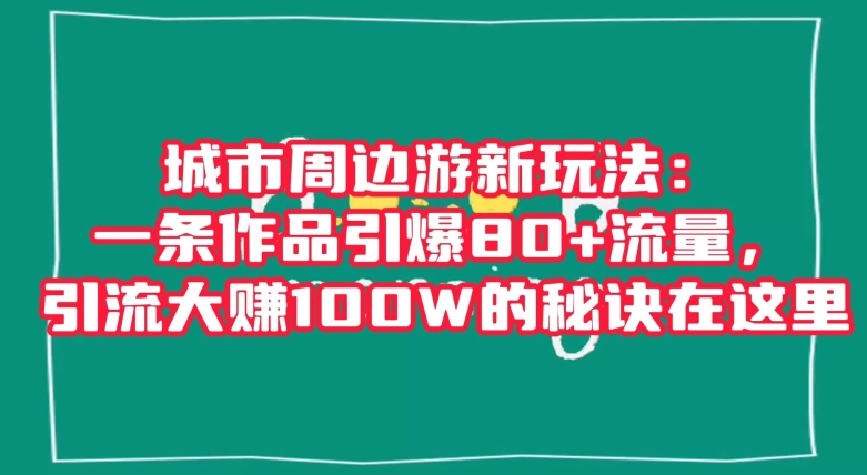 城市周边游新玩法：一条作品引爆80+流量，引流大赚100W的秘诀在这里【揭秘】-千羽资源库