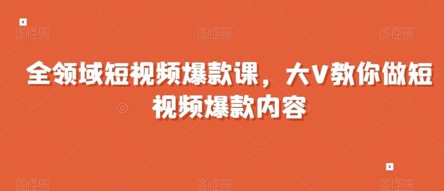 全领域短视频爆款课，全网两千万粉丝大V教你做短视频爆款内容-千羽资源库