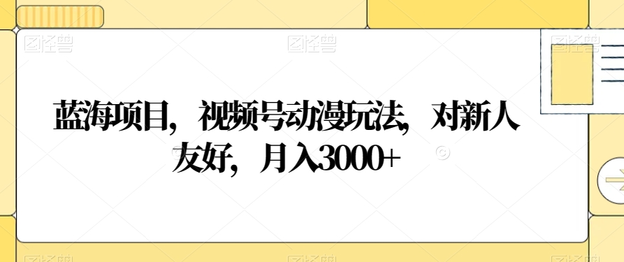 蓝海项目，视频号动漫玩法，对新人友好，月入3000+【揭秘】-千羽资源库