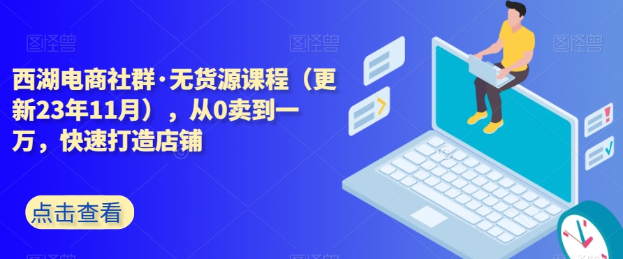 西湖电商社群·无货源课程（更新23年11月），从0卖到一万，快速打造店铺-千羽资源库