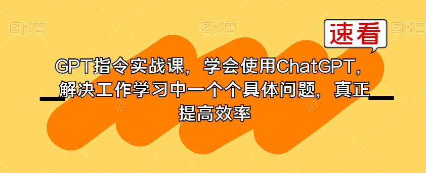 GPT指令实战课，学会使用ChatGPT，解决工作学习中一个个具体问题，真正提高效率-千羽资源库