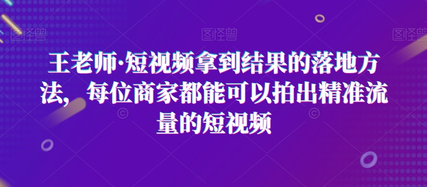 王老师·短视频拿到结果的落地方法，每位商家都能可以拍出精准流量的短视频-千羽资源库