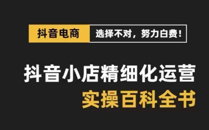 抖音小店精细化运营百科全书，保姆级运营实操讲解-千羽资源库