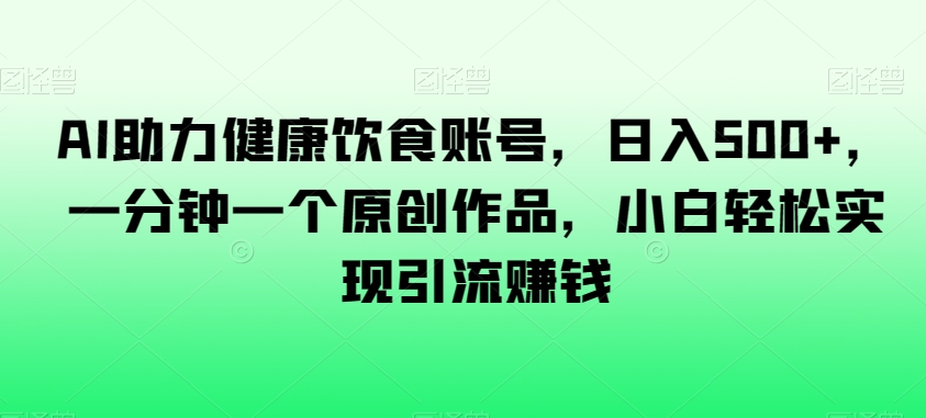 AI助力健康饮食账号，日入500+，一分钟一个原创作品，小白轻松实现引流赚钱【揭秘】-千羽资源库