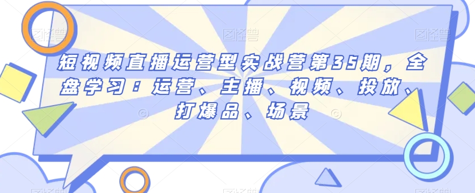 短视频直播运营型实战营第35期，全盘学习：运营、主播、视频、投放、打爆品、场景-千羽资源库
