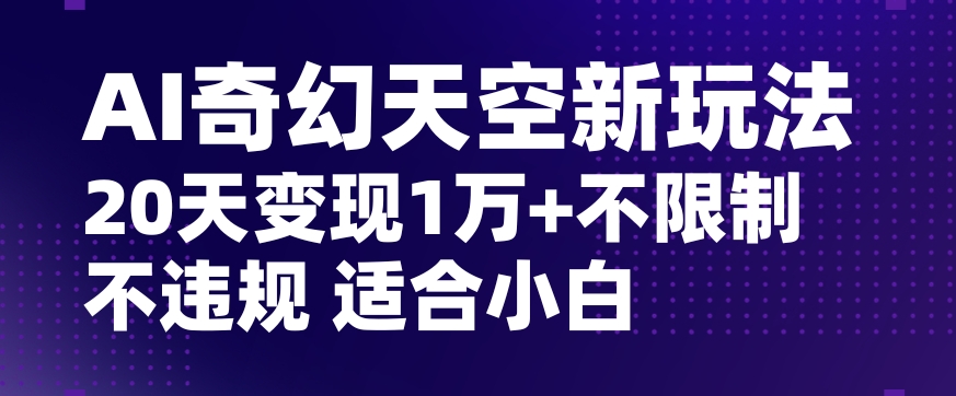 AI奇幻天空，20天变现五位数玩法，不限制不违规不封号玩法，适合小白操作【揭秘】-千羽资源库