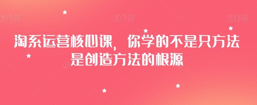 淘系运营核心课，你学的不是只方法是创造方法的根源-千羽资源库