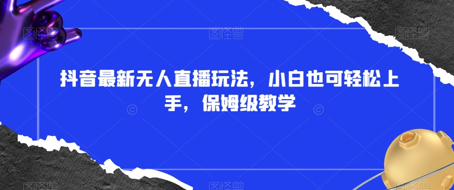 抖音最新无人直播玩法，小白也可轻松上手，保姆级教学，附所有素材+插件【揭秘】-千羽资源库