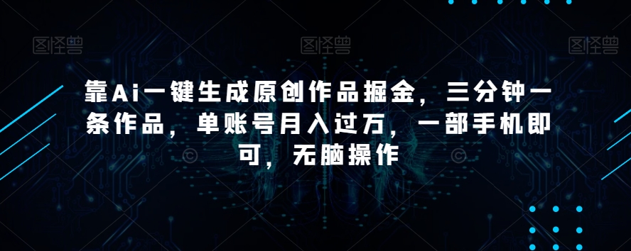 靠Ai一键生成原创作品掘金，三分钟一条作品，单账号月入过万，一部手机即可，无脑操作【揭秘】-千羽资源库