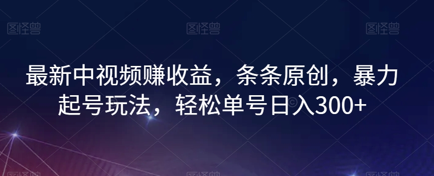 最新中视频赚收益，条条原创，暴力起号玩法，轻松单号日入300+【揭秘】-千羽资源库