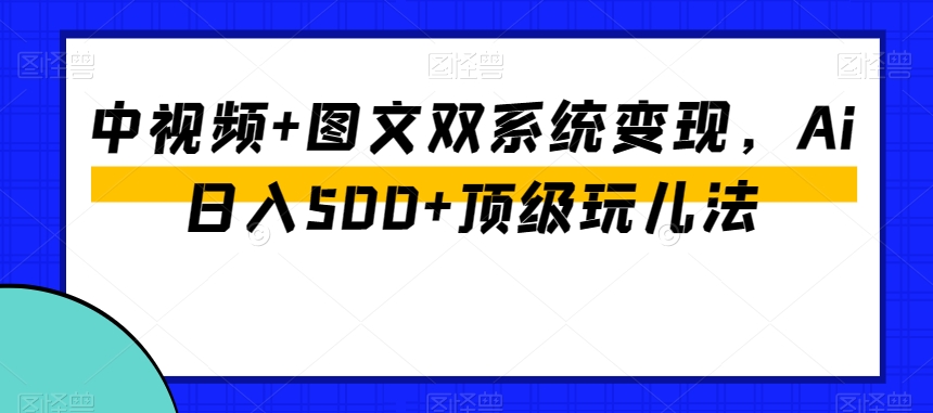 中视频+图文双系统变现，Ai日入500+顶级玩儿法-千羽资源库