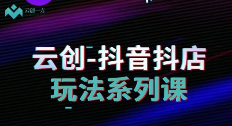 云创-抖音小店系列课，抖音小店运营全攻略-千羽资源库