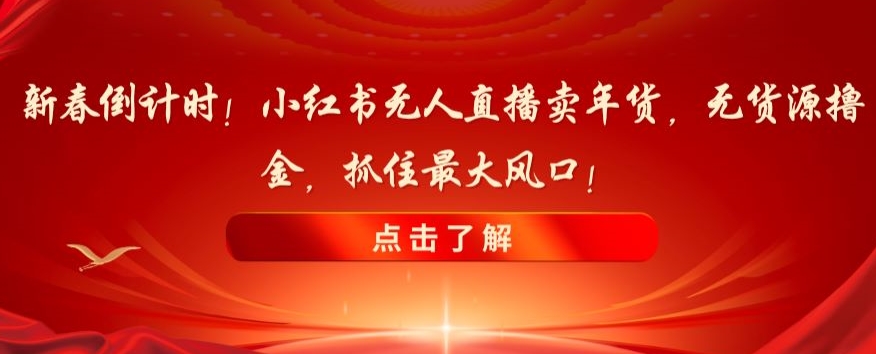 新春倒计时！小红书无人直播卖年货，无货源撸金，抓住最大风口【揭秘】-千羽资源库