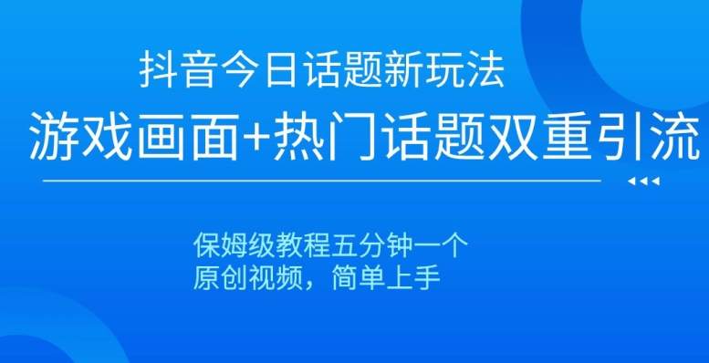 抖音今日话题新玩法，游戏画面+热门话题双重引流，保姆级教程五分钟一个【揭秘】-千羽资源库