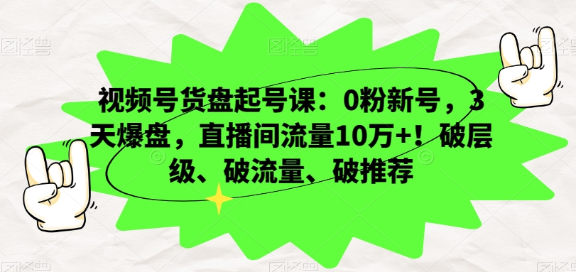 视频号货盘起号课：0粉新号，3天爆盘，直播间流量10万+！破层级、破流量、破推荐-千羽资源库