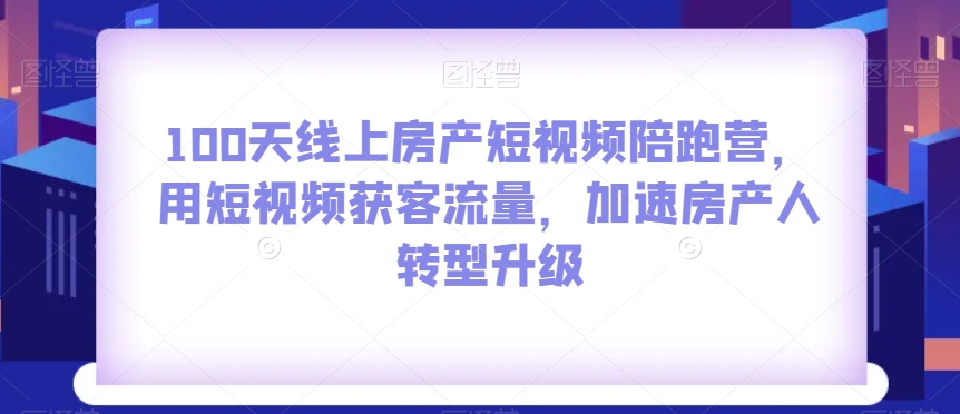 100天线上房产短视频陪跑营，用短视频获客流量，加速房产人转型升级-千羽资源库