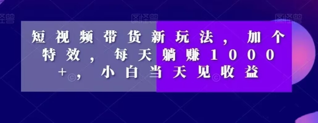 短视频带货新玩法，加个特效，每天躺赚1000+，小白当天见收益【揭秘】-千羽资源库