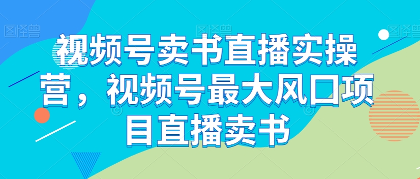 视频号卖书直播实操营，视频号最大风囗项目直播卖书-千羽资源库