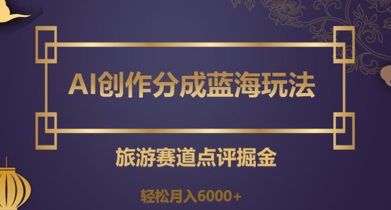 AI创作分成蓝海玩法，旅游赛道点评掘金，轻松月入6000+【揭秘】-千羽资源库