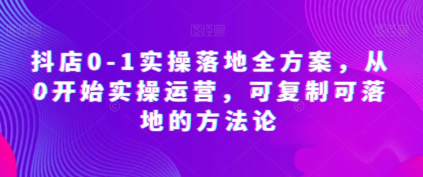 抖店0-1实操落地全方案，从0开始实操运营，可复制可落地的方法论-千羽资源库