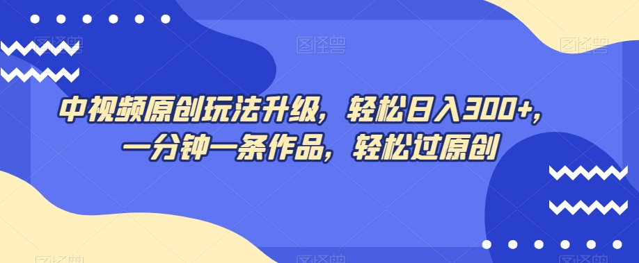 中视频原创玩法升级，轻松日入300+，一分钟一条作品，轻松过原创【揭秘】-千羽资源库