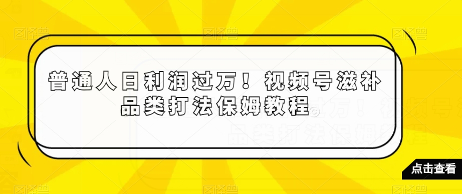 普通人日利润过万！视频号滋补品类打法保姆教程【揭秘】-千羽资源库