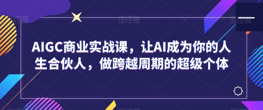 AIGC商业实战课，让AI成为你的人生合伙人，做跨越周期的超级个体-千羽资源库